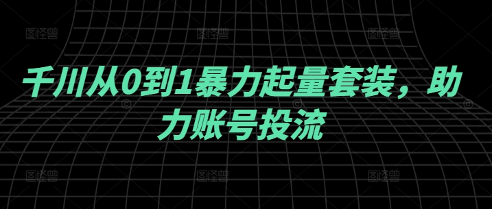 千川从0到1暴力起量套装，助力账号投流-创新Ovo