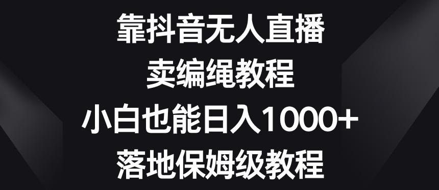 靠抖音无人直播，卖编绳教程，小白也能日入1000+，落地保姆级教程【揭秘】-创新Ovo