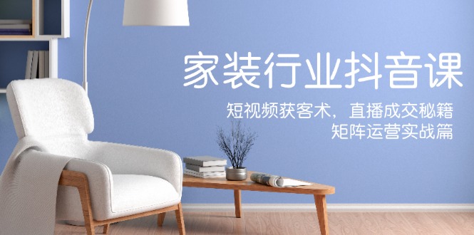 家装抖音课：短视频获客术，直播成交秘籍，矩阵运营实战篇-创新Ovo
