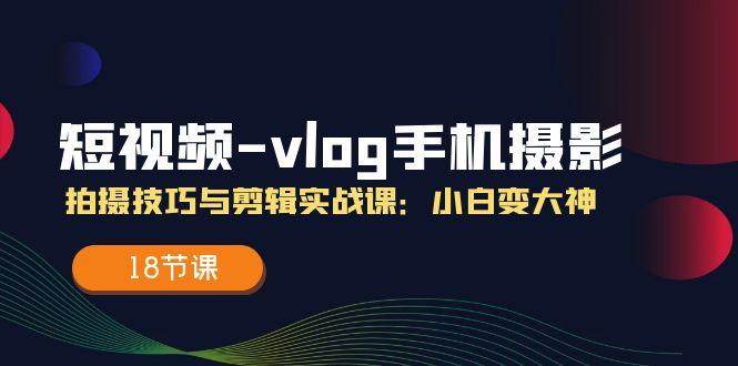 短视频-vlog手机摄影：拍摄技巧与剪辑实战课：小白变大神(18节课-创新Ovo