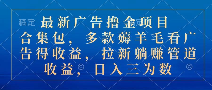 最新广告撸金项目合集包，多款薅羊毛看广告收益 拉新管道收益，日入三为数-创新Ovo