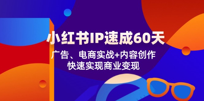 小红书 IP速成60天：广告、电商实战+内容创作，快速实现商业变现-创新Ovo