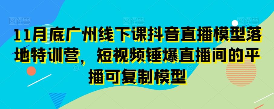 11月底广州线下课抖音直播模型落地特训营，短视频锤爆直播间的平播可复制模型-创新Ovo