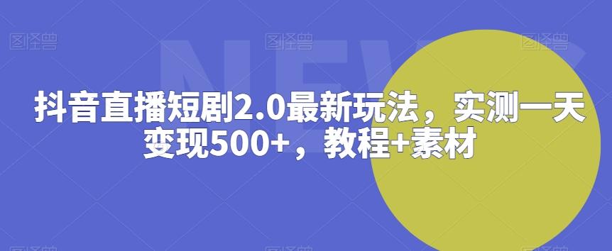 抖音直播短剧2.0最新玩法，实测一天变现500+，教程+素材【揭秘】-创新Ovo