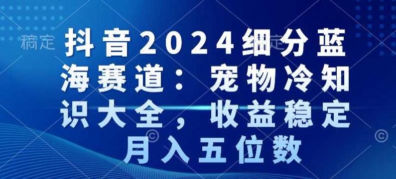 抖音2024细分蓝海赛道：宠物冷知识大全，收益稳定，月入五位数【揭秘】-创新Ovo