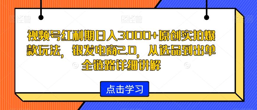 视频号红利期日入3000+原创实拍爆款玩法，银发电商2.0，从选品到出单全链路详细讲解【揭秘】-创新Ovo