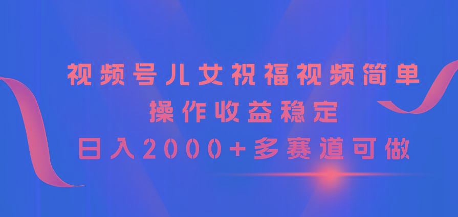 视频号儿女祝福视频，简单操作收益稳定，日入2000+，多赛道可做-创新Ovo