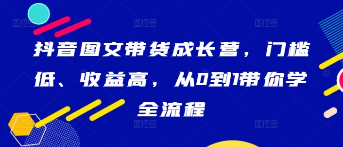 抖音图文带货成长营，门槛低、收益高，从0到1带你学全流程-创新Ovo