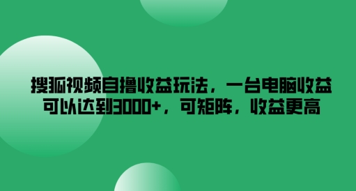 搜狐视频自撸收益玩法，一台电脑收益可以达到3k+，可矩阵，收益更高【揭秘】-创新Ovo