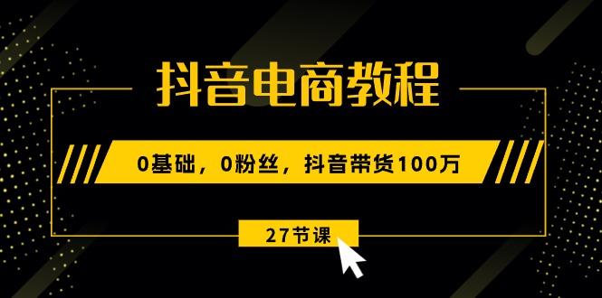 抖音电商教程：0基础，0粉丝，抖音带货100万(27节视频课-创新Ovo