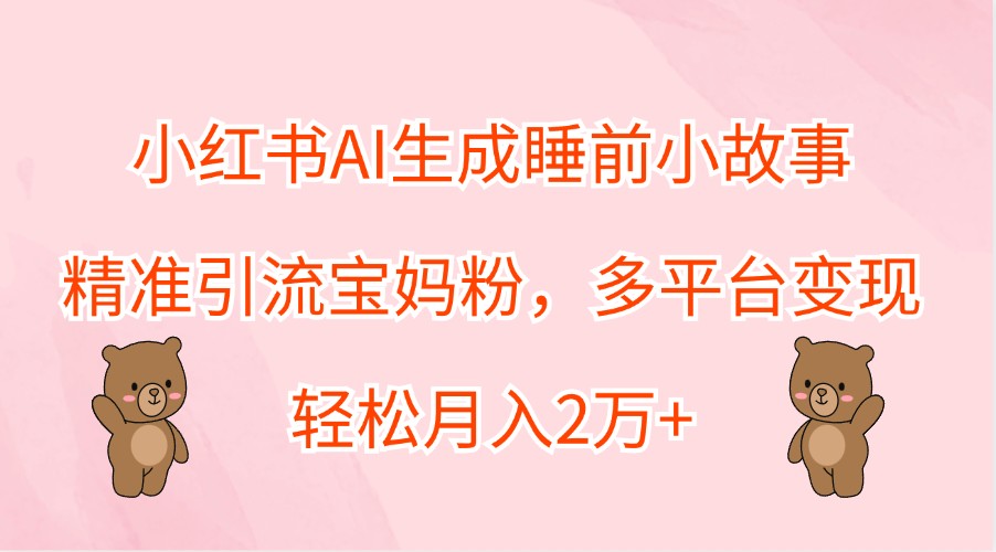 小红书AI生成睡前小故事，精准引流宝妈粉，多平台变现，轻松月入2万+-创新Ovo