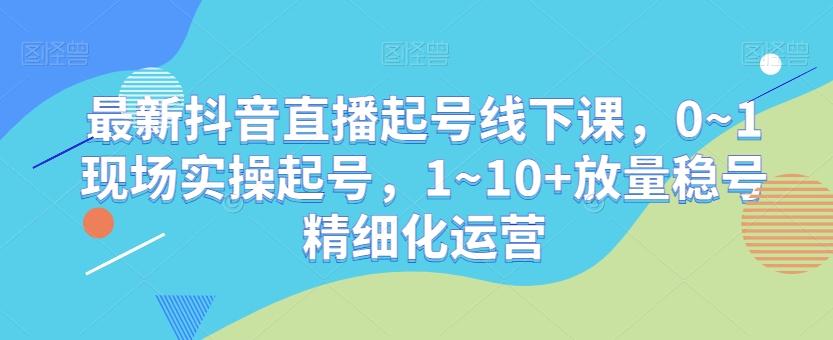 最新抖音直播起号线下课，0~1现场实操起号，1~10+放量稳号精细化运营-创新Ovo