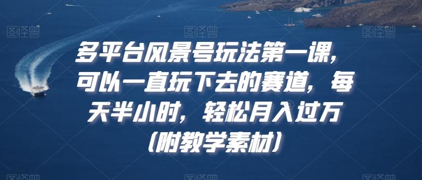 多平台风景号玩法第一课，可以一直玩下去的赛道，每天半小时，轻松月入过万（附教学素材）【揭秘】-创新Ovo