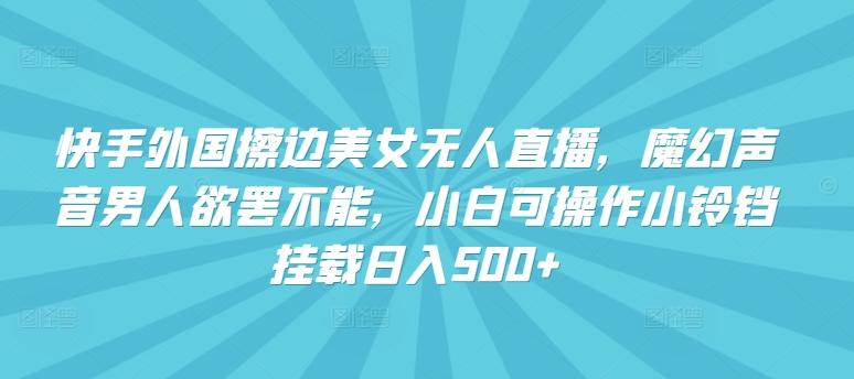 快手外国擦边美女无人直播，魔幻声音男人欲罢不能，小白可操作小铃铛挂载日入500+【揭秘】-创新Ovo
