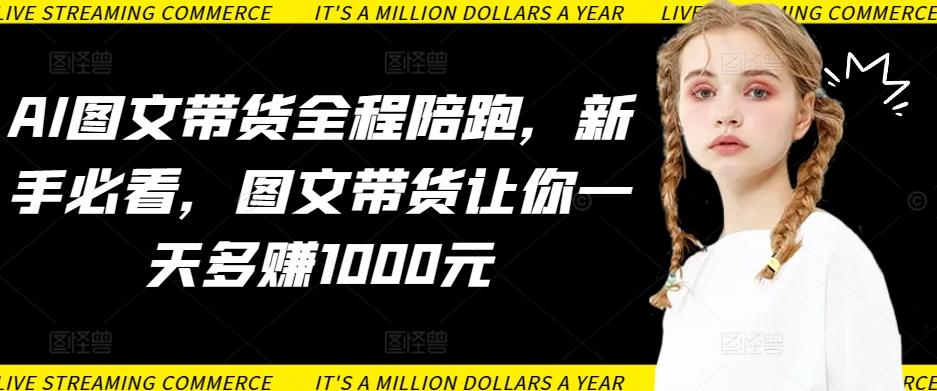 AI图文带货全程陪跑，新手必看，图文带货让你一天多赚1000元-创新Ovo