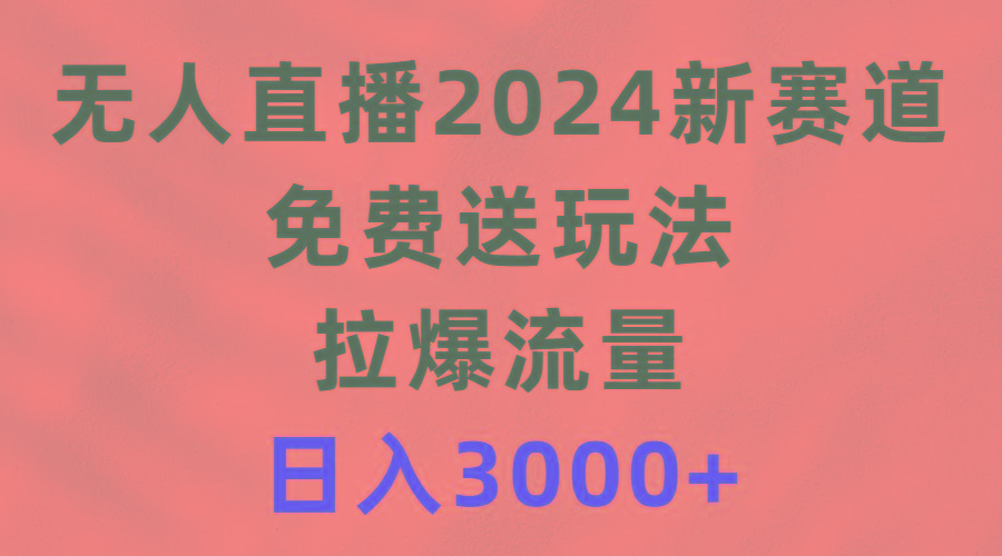 (9496期)无人直播2024新赛道，免费送玩法，拉爆流量，日入3000+-创新Ovo