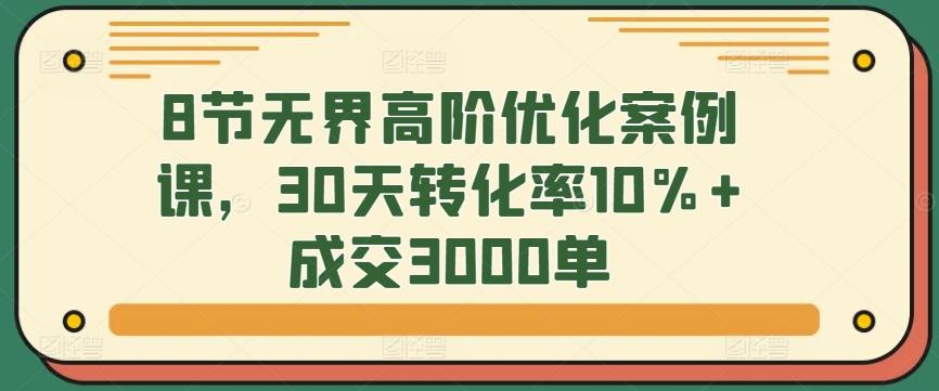 8节无界高阶优化案例课，30天转化率10%+成交3000单-创新Ovo