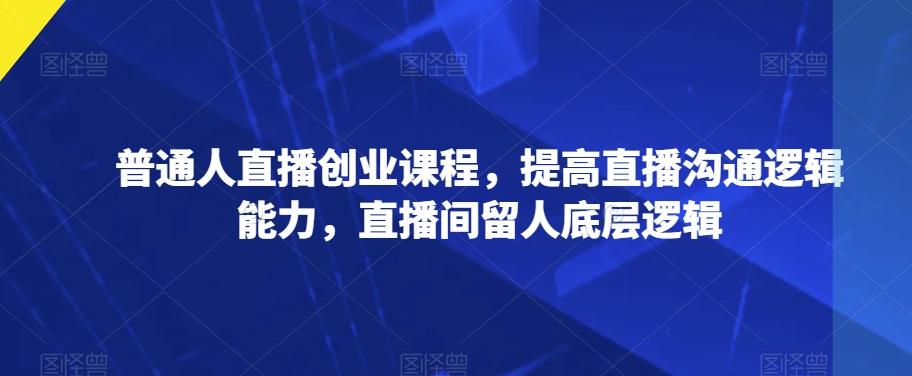 普通人直播创业课程，提高直播沟通逻辑能力，直播间留人底层逻辑-创新Ovo