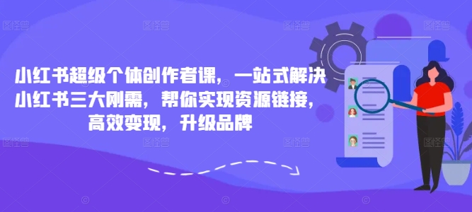 小红书超级个体创作者课，一站式解决小红书三大刚需，帮你实现资源链接，高效变现，升级品牌-创新Ovo
