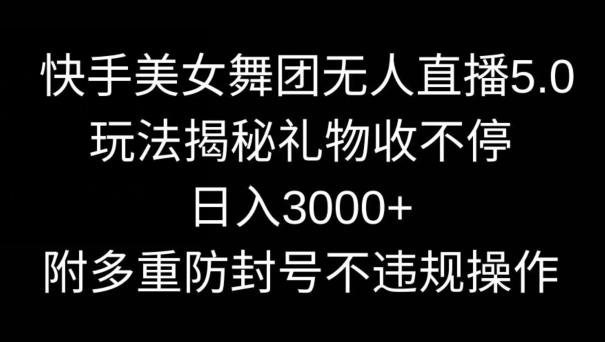 快手美女舞团无人直播5.0玩法，礼物收不停，日入3000+，内附多重防封号不违规操作【揭秘】-创新Ovo