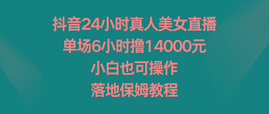 抖音24小时真人美女直播，单场6小时撸14000元，小白也可操作，落地保姆教程-创新Ovo