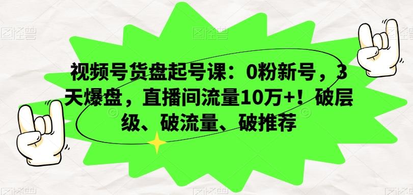 视频号货盘起号课：0粉新号，3天爆盘，直播间流量10万+！破层级、破流量、破推荐-创新Ovo