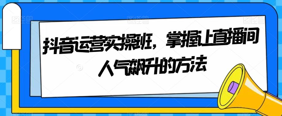 抖音运营实操班，掌握让直播间人气飙升的方法-创新Ovo