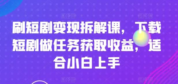 刷短剧变现拆解课，下载短剧做任务获取收益，适合小白上手-创新Ovo
