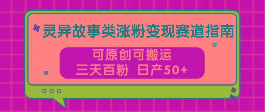 灵异故事类涨粉变现赛道指南，可原创可搬运，三天百粉 日产50+-创新Ovo
