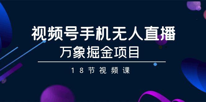 视频号手机无人直播-万象掘金项目(18节视频课)-创新Ovo