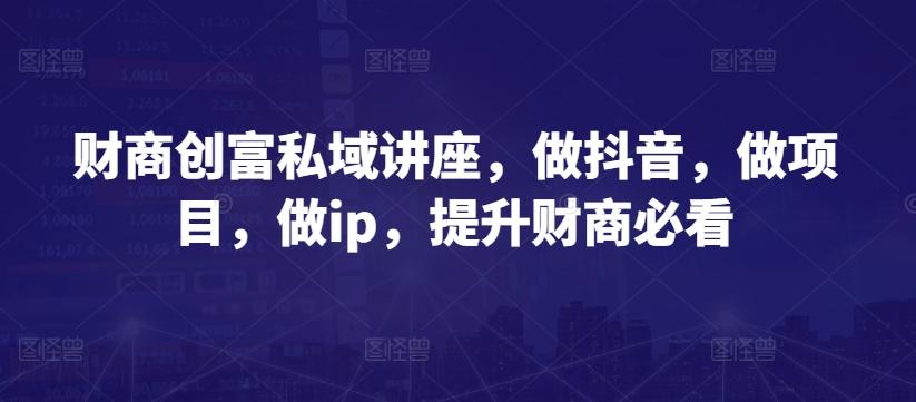 财商创富私域讲座，做抖音，做项目，做ip，提升财商必看-创新Ovo