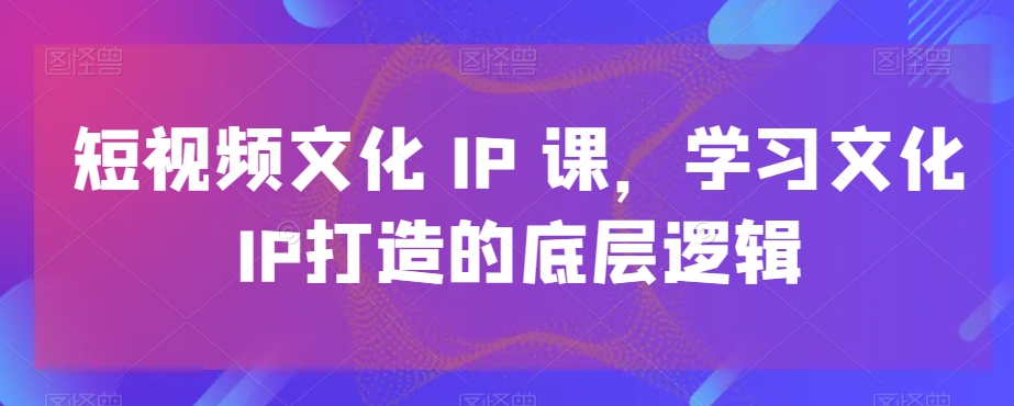 短视频文化IP课，学习文化IP打造的底层逻辑-创新Ovo