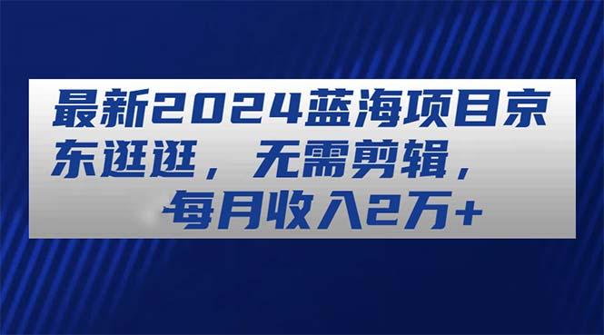 最新2024蓝海项目京东逛逛，无需剪辑，每月收入2万+-创新Ovo