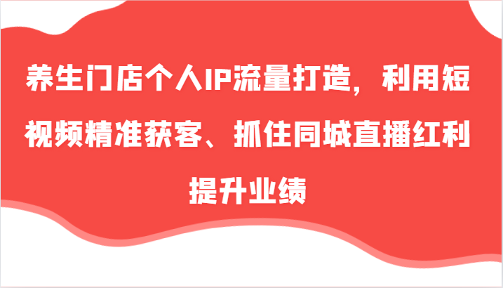 养生门店个人IP流量打造，利用短视频精准获客、抓住同城直播红利提升业绩(57节)-创新Ovo