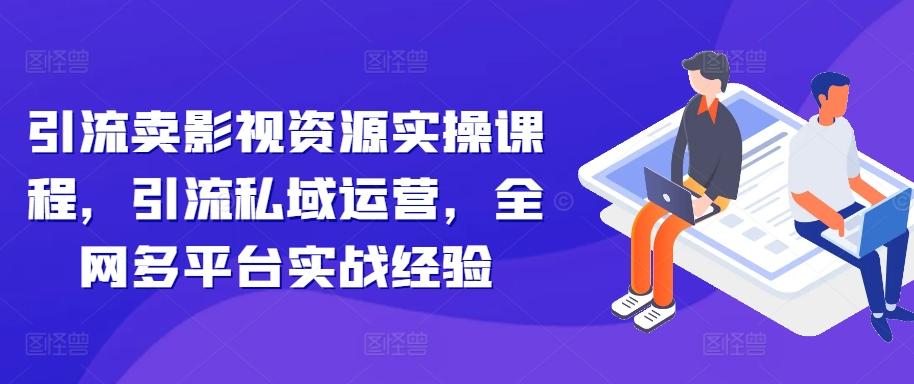 引流卖影视资源实操课程，引流私域运营，全网多平台实战经验-创新Ovo