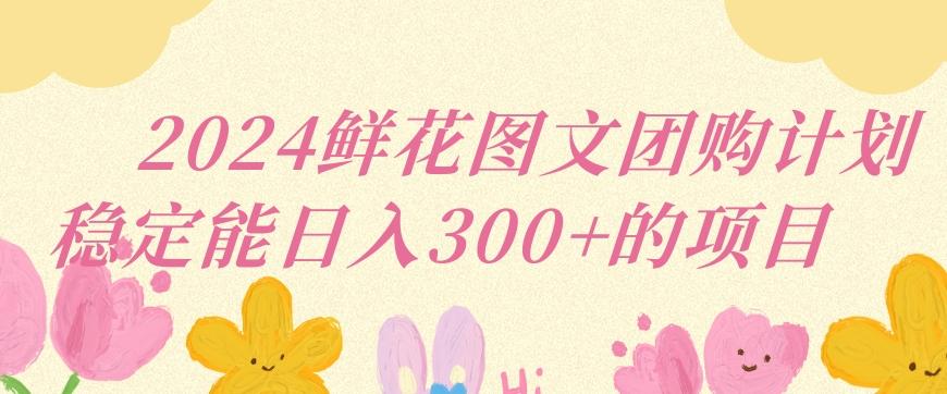 2024鲜花图文团购计划小白能稳定每日收入三位数的项目【揭秘】-创新Ovo