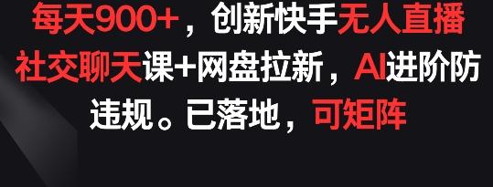每天900+，创新快手无人直播社交聊天课+网盘拉新，AI进阶防违规 已落地 可矩阵【揭秘】-创新Ovo