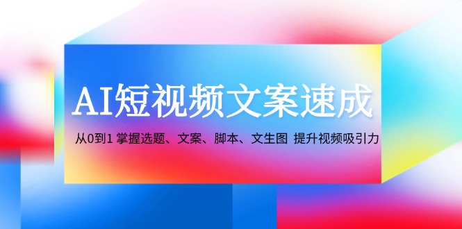 AI短视频文案速成：从0到1 掌握选题、文案、脚本、文生图 提升视频吸引力-创新Ovo