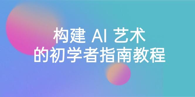Stable Diffusion 101：构建 AI 艺术的初学者指南教程-16节课-中英字幕-创新Ovo