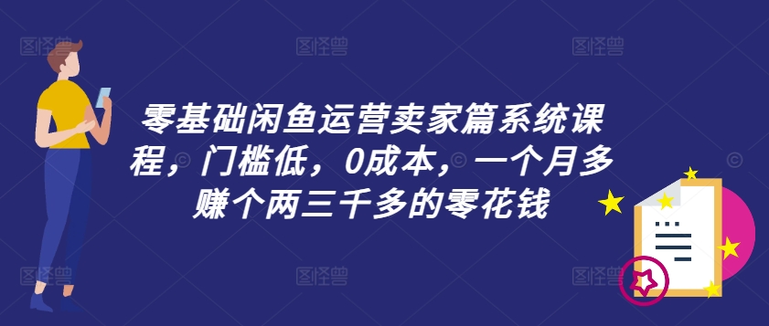 零基础闲鱼运营卖家篇系统课程，门槛低，0成本，一个月多赚个两三千多的零花钱-创新Ovo