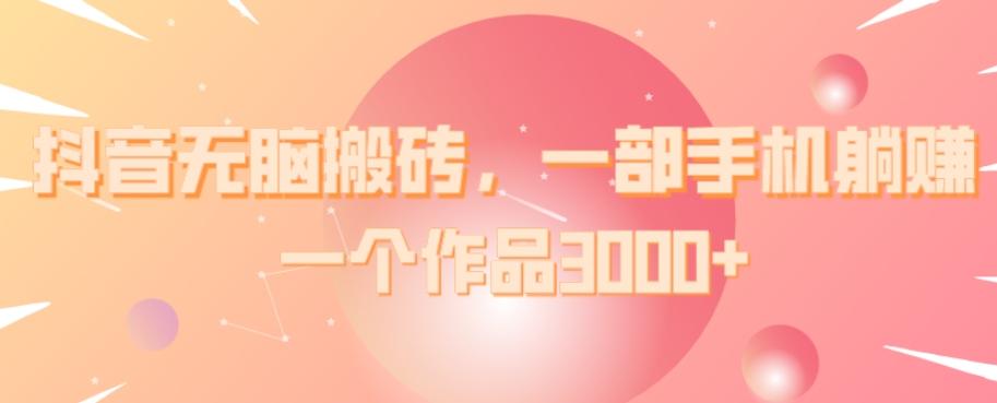 抖音无脑搬砖，一部手机躺赚，一个作品3000+-创新Ovo