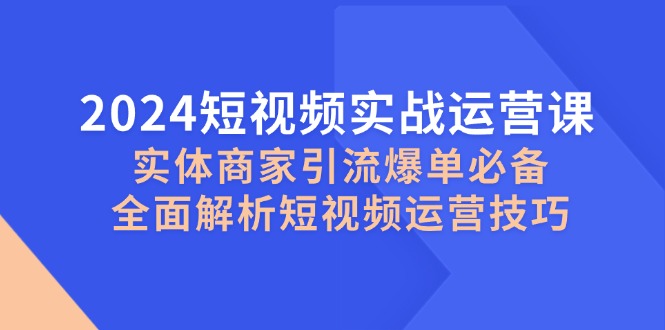 2024短视频实战运营课，实体商家引流爆单必备，全面解析短视频运营技巧-创新Ovo