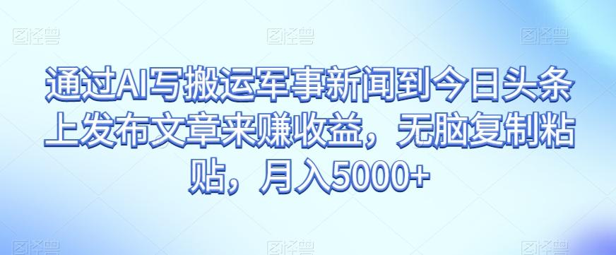 通过AI写搬运军事新闻到今日头条上发布文章来赚收益，无脑复制粘贴，月入5000+【揭秘】-创新Ovo