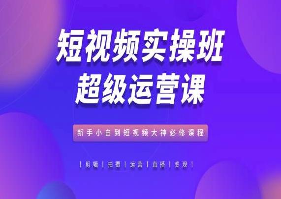 短视频实操班超级运营课，新手小白到短视频大神必修课程-创新Ovo