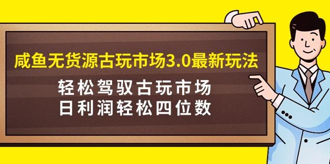(9337期)咸鱼无货源古玩市场3.0最新玩法，轻松驾驭古玩市场，日利润轻松四位数！…-创新Ovo