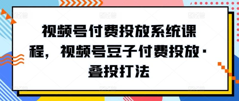 视频号付费投放系统课程，视频号豆子付费投放·叠投打法-创新Ovo