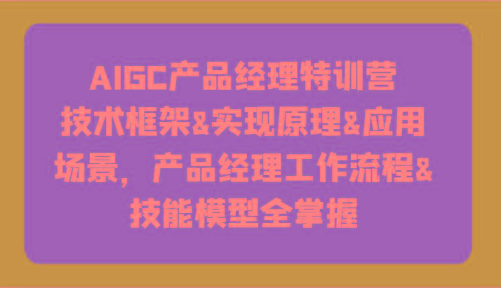 AIGC产品经理特训营-技术框架、实现原理、应用场景、工作流程、技能模型全掌握！-创新Ovo