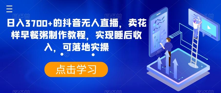 日入3700+的抖音无人直播，卖花样早餐粥制作教程，实现睡后收入，可落地实操【揭秘】-创新Ovo