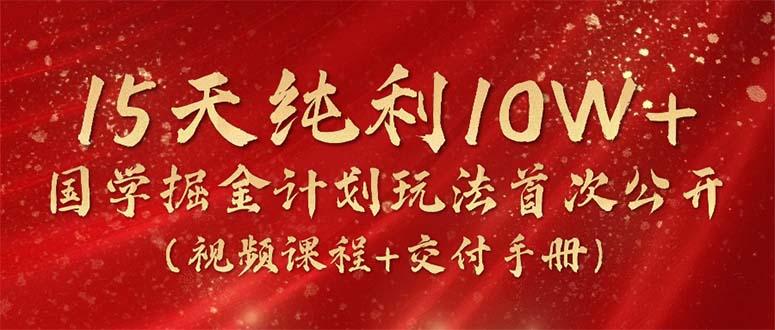 15天纯利10W+，国学掘金计划2024玩法全网首次公开(视频课程+交付手册-创新Ovo