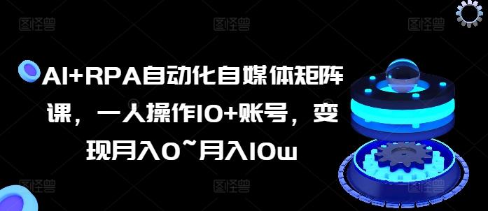 AI+RPA自动化自媒体矩阵课，一人操作10+账号，变现月入0~月入10w-创新Ovo